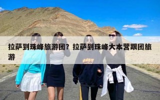 拉萨到珠峰旅游团？拉萨到珠峰大本营跟团旅游