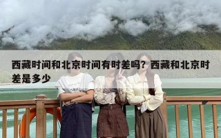 西藏时间和北京时间有时差吗？西藏和北京时差是多少