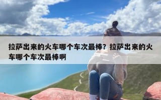 拉萨出来的火车哪个车次最棒？拉萨出来的火车哪个车次最棒啊