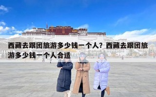 西藏去跟团旅游多少钱一个人？西藏去跟团旅游多少钱一个人合适