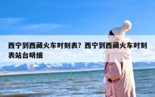 西宁到西藏火车时刻表？西宁到西藏火车时刻表站台明细