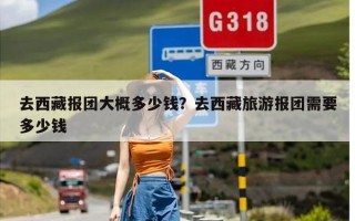 去西藏报团大概多少钱？去西藏旅游报团需要多少钱