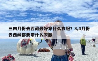 三四月份去西藏最好穿什么衣服？3,4月份去西藏都要带什么衣服