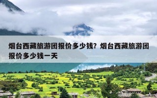 烟台西藏旅游团报价多少钱？烟台西藏旅游团报价多少钱一天