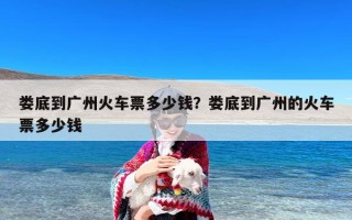 娄底到广州火车票多少钱？娄底到广州的火车票多少钱