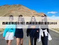 西藏游跟团价钱？西藏旅游跟团报价2018