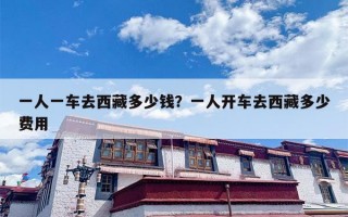 一人一车去西藏多少钱？一人开车去西藏多少费用