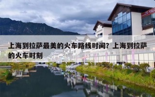 上海到拉萨最美的火车路线时间？上海到拉萨的火车时刻