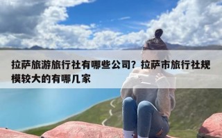 拉萨旅游旅行社有哪些公司？拉萨市旅行社规模较大的有哪几家