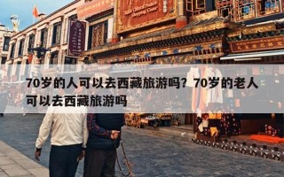 70岁的人可以去西藏旅游吗？70岁的老人可以去西藏旅游吗