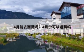 4月能去西藏吗？4月份可以进藏吗