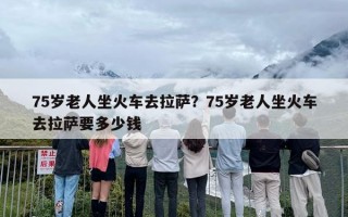 75岁老人坐火车去拉萨？75岁老人坐火车去拉萨要多少钱