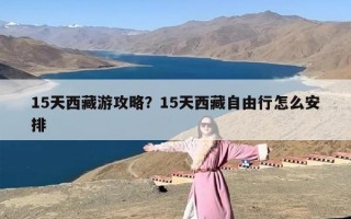 15天西藏游攻略？15天西藏自由行怎么安排