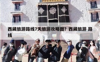 西藏旅游路线7天旅游攻略图？西藏旅游 路线