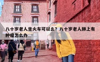 八十岁老人坐火车可以么？八十岁老人肺上有肿瘤怎么办