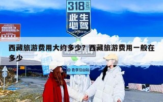 西藏旅游费用大约多少？西藏旅游费用一般在多少