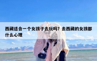 西藏适合一个女孩子去玩吗？去西藏的女孩都什么心理