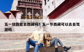 五一放假能去西藏吗？五一节西藏可以去自驾游吗