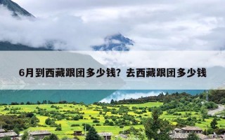 6月到西藏跟团多少钱？去西藏跟团多少钱