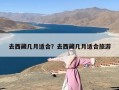 去西藏几月适合？去西藏几月适合旅游