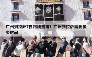 广州到拉萨7日路线费用？广州到拉萨需要多少时间