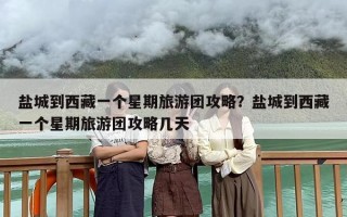 盐城到西藏一个星期旅游团攻略？盐城到西藏一个星期旅游团攻略几天