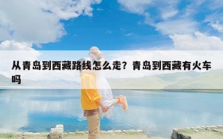 从青岛到西藏路线怎么走？青岛到西藏有火车吗