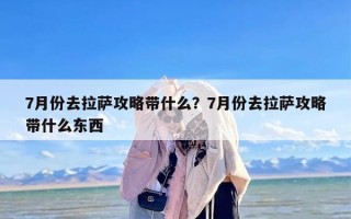 7月份去拉萨攻略带什么？7月份去拉萨攻略带什么东西