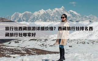 旅行社西藏旅游详细价格？西藏旅行社排名西藏旅行社哪家好