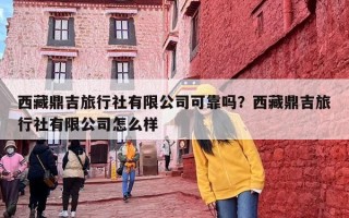 西藏鼎吉旅行社有限公司可靠吗？西藏鼎吉旅行社有限公司怎么样