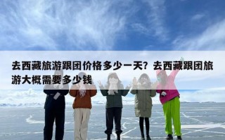 去西藏旅游跟团价格多少一天？去西藏跟团旅游大概需要多少钱