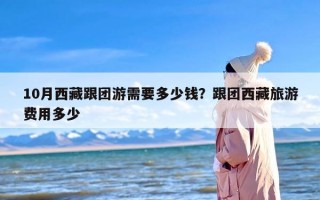 10月西藏跟团游需要多少钱？跟团西藏旅游费用多少