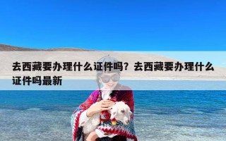 去西藏要办理什么证件吗？去西藏要办理什么证件吗最新