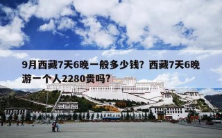9月西藏7天6晚一般多少钱？西藏7天6晚游一个人2280贵吗?
