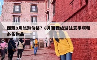 西藏8月旅游价格？8月西藏旅游注意事项和必备物品