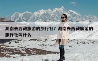 湖南去西藏旅游的旅行社？湖南去西藏旅游的旅行社叫什么