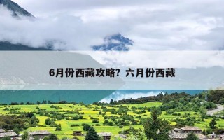 6月份西藏攻略？六月份西藏