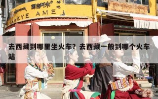 去西藏到哪里坐火车？去西藏一般到哪个火车站