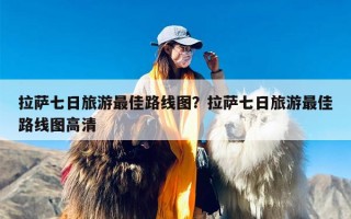 拉萨七日旅游最佳路线图？拉萨七日旅游最佳路线图高清