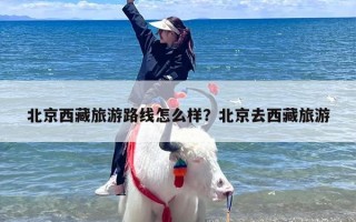 北京西藏旅游路线怎么样？北京去西藏旅游