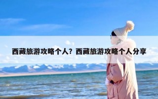 西藏旅游攻略个人？西藏旅游攻略个人分享
