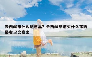 去西藏带什么纪念品？去西藏旅游买什么东西最有纪念意义