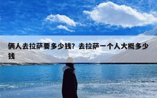 俩人去拉萨要多少钱？去拉萨一个人大概多少钱