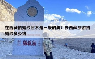 在西藏拍婚纱照不是一般的美？去西藏旅游拍婚纱多少钱