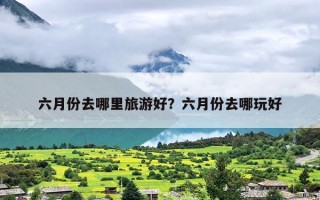 六月份去哪里旅游好？六月份去哪玩好