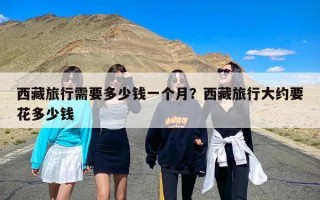 西藏旅行需要多少钱一个月？西藏旅行大约要花多少钱