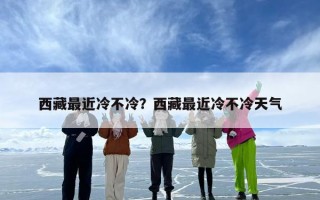 西藏最近冷不冷？西藏最近冷不冷天气