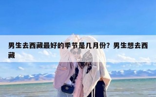 男生去西藏最好的季节是几月份？男生想去西藏