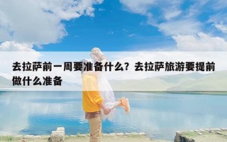 去拉萨前一周要准备什么？去拉萨旅游要提前做什么准备