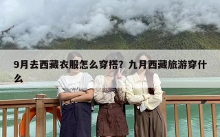 9月去西藏衣服怎么穿搭？九月西藏旅游穿什么
